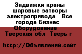 Задвижки краны шаровые затворы электропривода - Все города Бизнес » Оборудование   . Тверская обл.,Тверь г.